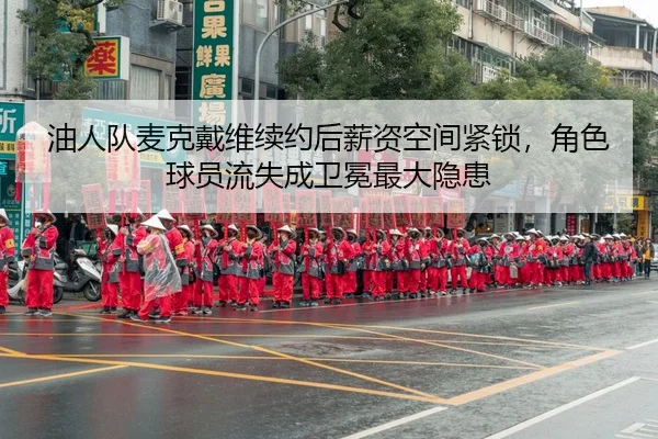 油人队麦克戴维续约后薪资空间紧锁，角色球员流失成卫冕最大隐患