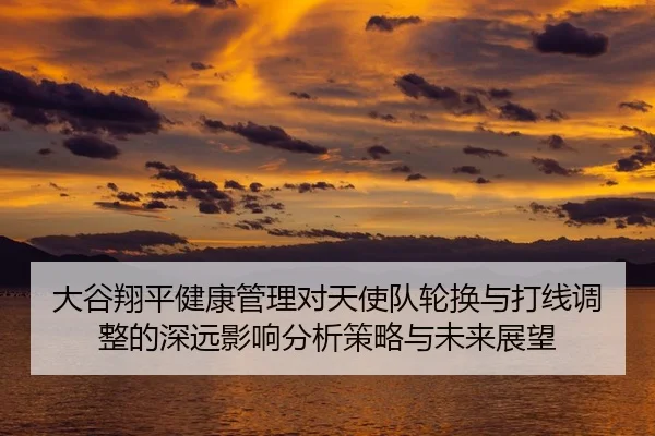大谷翔平健康管理对天使队轮换与打线调整的深远影响分析策略与未来展望