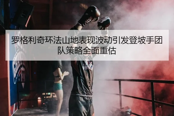 luo-ge-li-qi-huan-fa-shan-di-biao-xian-bo-dong-yin-fa-deng-po-shou-tuan-dui-ce-lve-quan-mian-zhong-gu-2-348.jpg